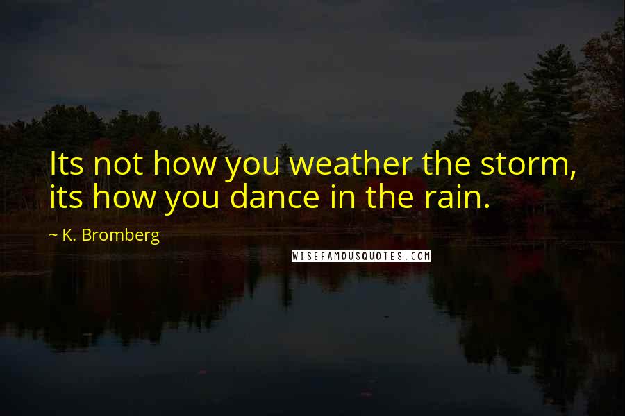 K. Bromberg Quotes: Its not how you weather the storm, its how you dance in the rain.