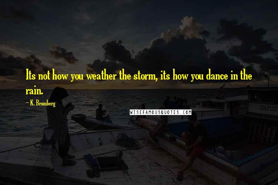 K. Bromberg Quotes: Its not how you weather the storm, its how you dance in the rain.