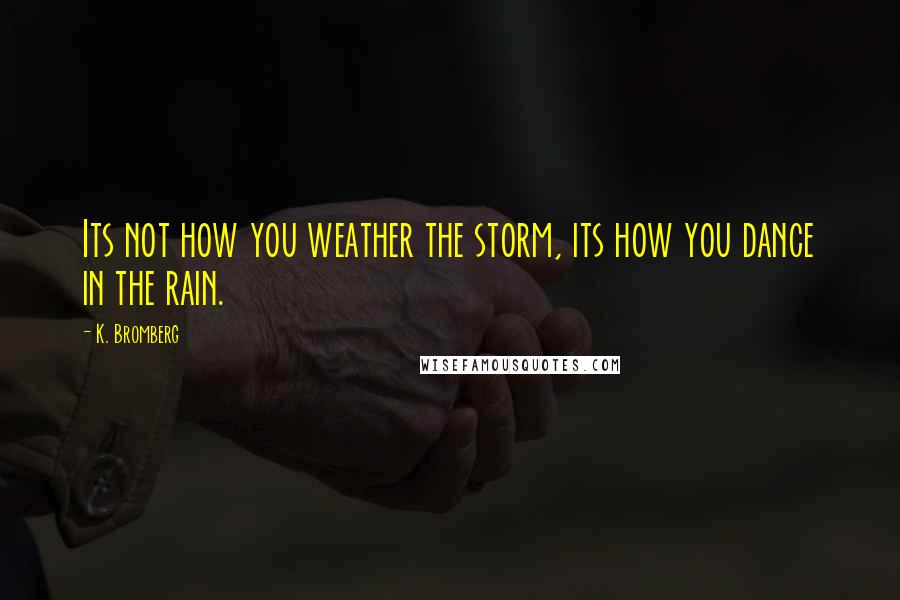 K. Bromberg Quotes: Its not how you weather the storm, its how you dance in the rain.