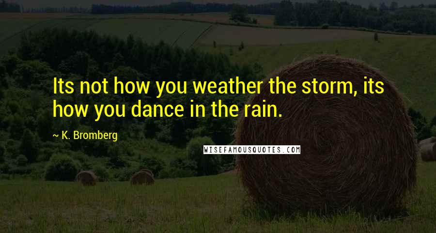 K. Bromberg Quotes: Its not how you weather the storm, its how you dance in the rain.