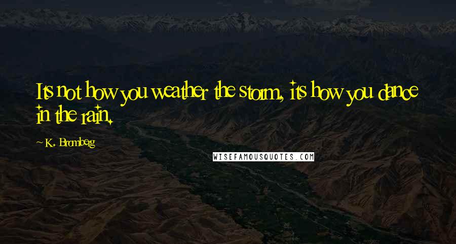 K. Bromberg Quotes: Its not how you weather the storm, its how you dance in the rain.