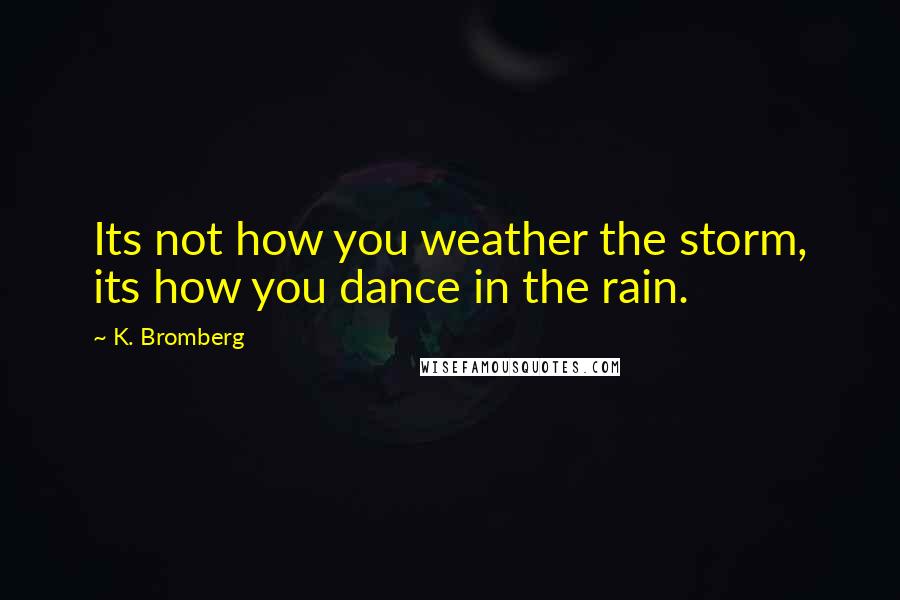 K. Bromberg Quotes: Its not how you weather the storm, its how you dance in the rain.