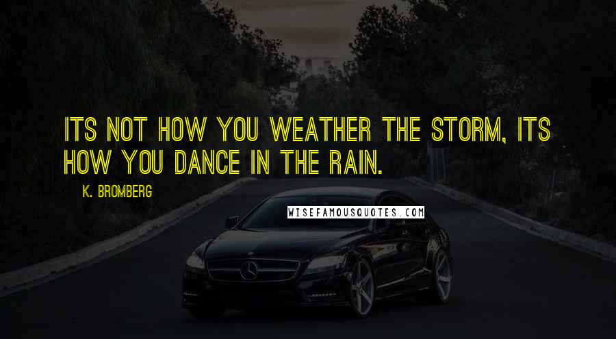 K. Bromberg Quotes: Its not how you weather the storm, its how you dance in the rain.