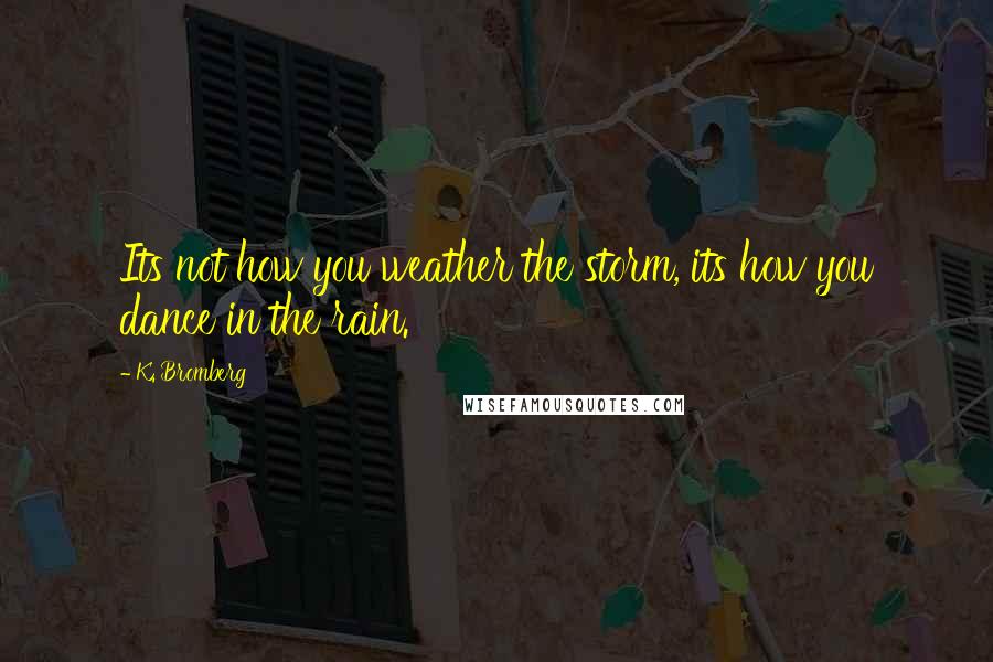 K. Bromberg Quotes: Its not how you weather the storm, its how you dance in the rain.