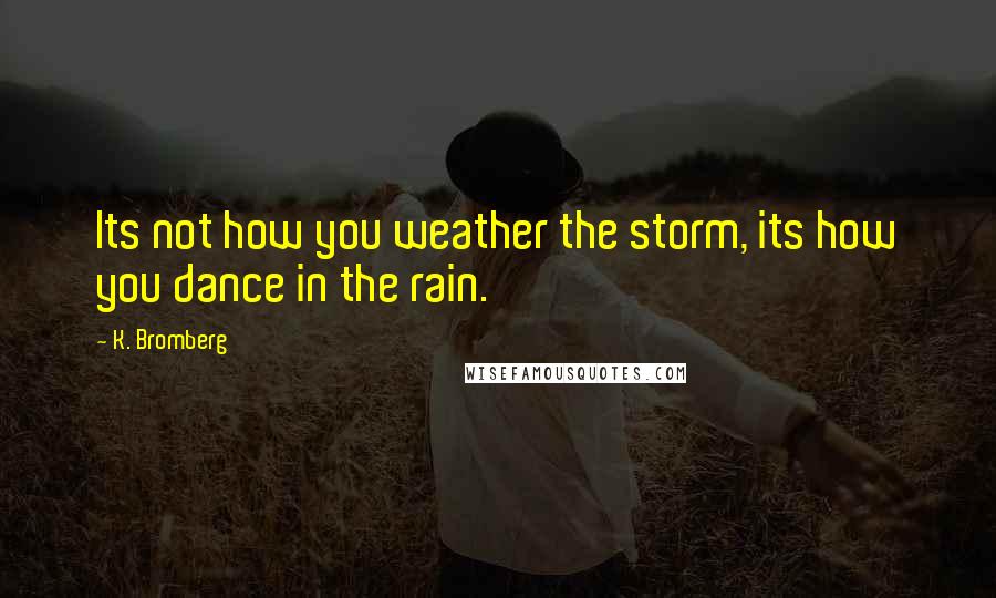 K. Bromberg Quotes: Its not how you weather the storm, its how you dance in the rain.