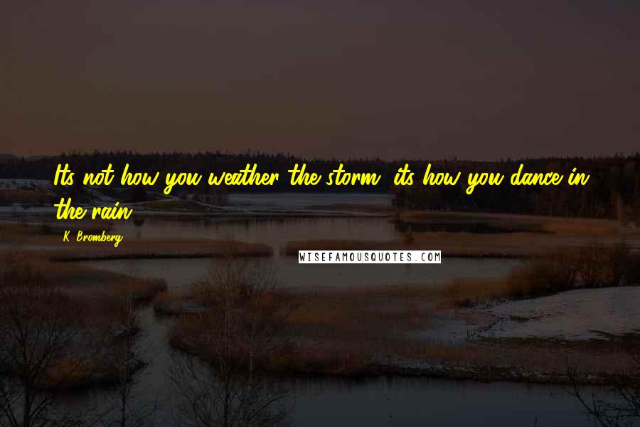 K. Bromberg Quotes: Its not how you weather the storm, its how you dance in the rain.