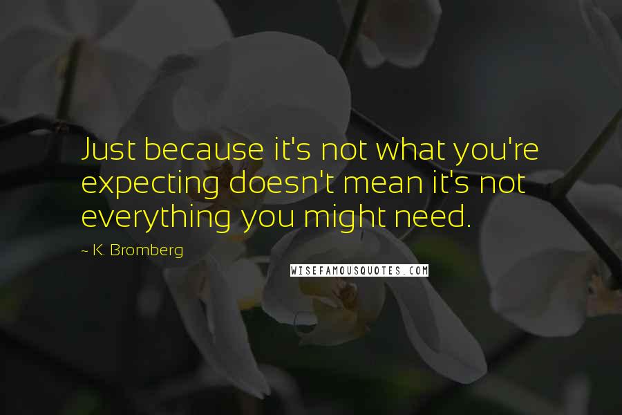 K. Bromberg Quotes: Just because it's not what you're expecting doesn't mean it's not everything you might need.