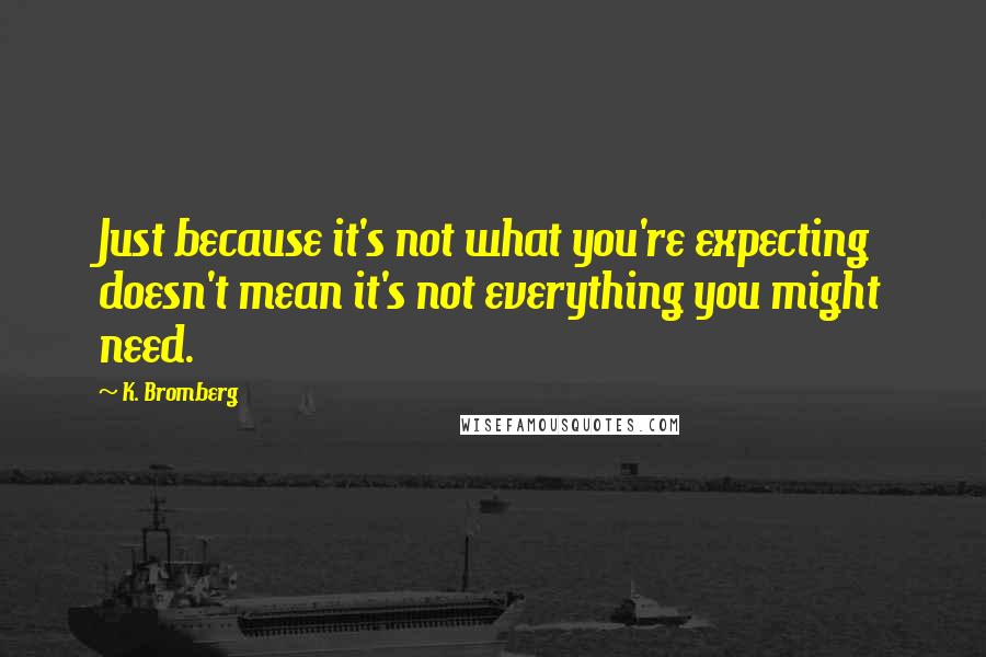 K. Bromberg Quotes: Just because it's not what you're expecting doesn't mean it's not everything you might need.