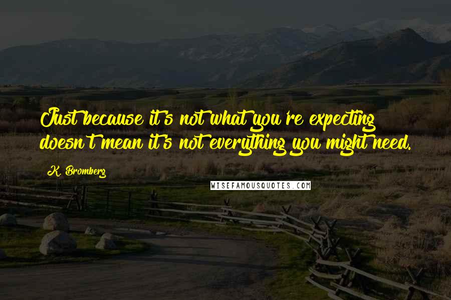 K. Bromberg Quotes: Just because it's not what you're expecting doesn't mean it's not everything you might need.