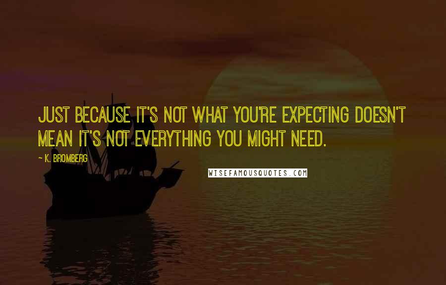 K. Bromberg Quotes: Just because it's not what you're expecting doesn't mean it's not everything you might need.