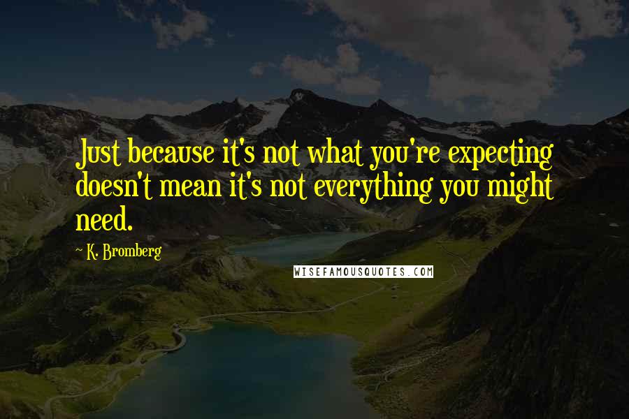 K. Bromberg Quotes: Just because it's not what you're expecting doesn't mean it's not everything you might need.