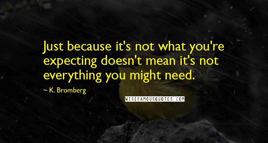 K. Bromberg Quotes: Just because it's not what you're expecting doesn't mean it's not everything you might need.