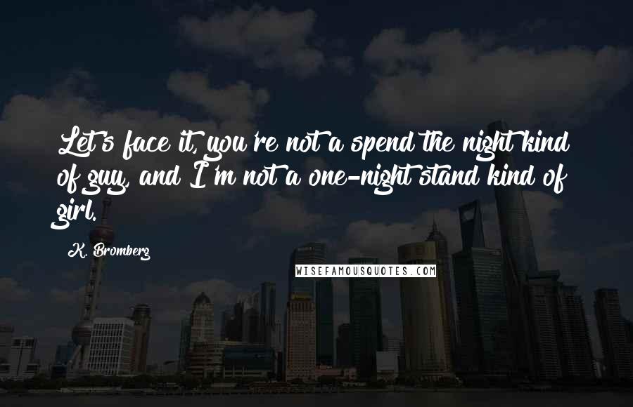 K. Bromberg Quotes: Let's face it, you're not a spend the night kind of guy, and I'm not a one-night stand kind of girl.