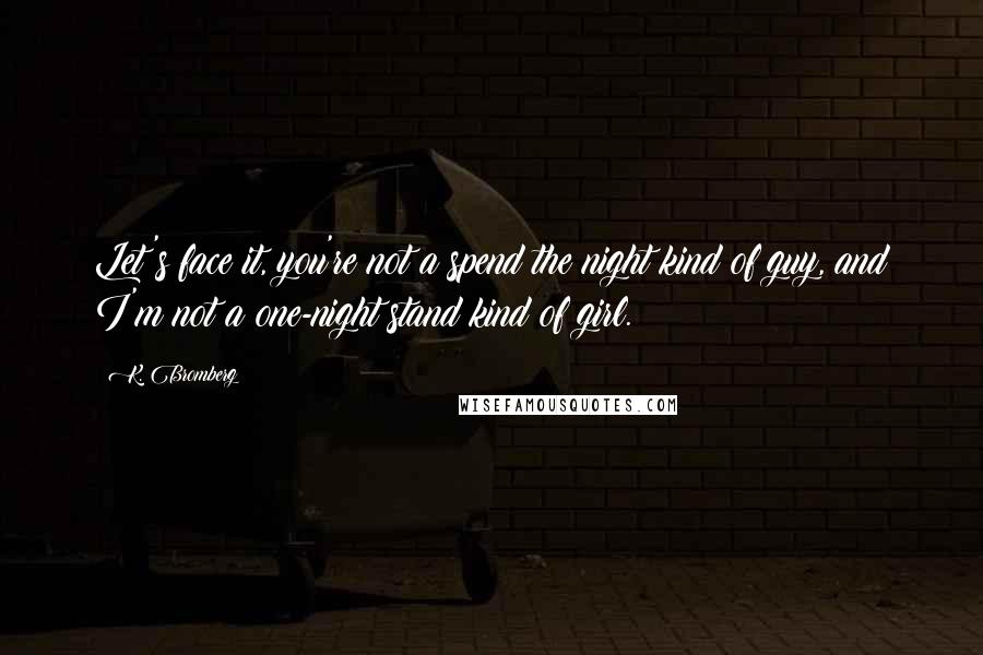 K. Bromberg Quotes: Let's face it, you're not a spend the night kind of guy, and I'm not a one-night stand kind of girl.