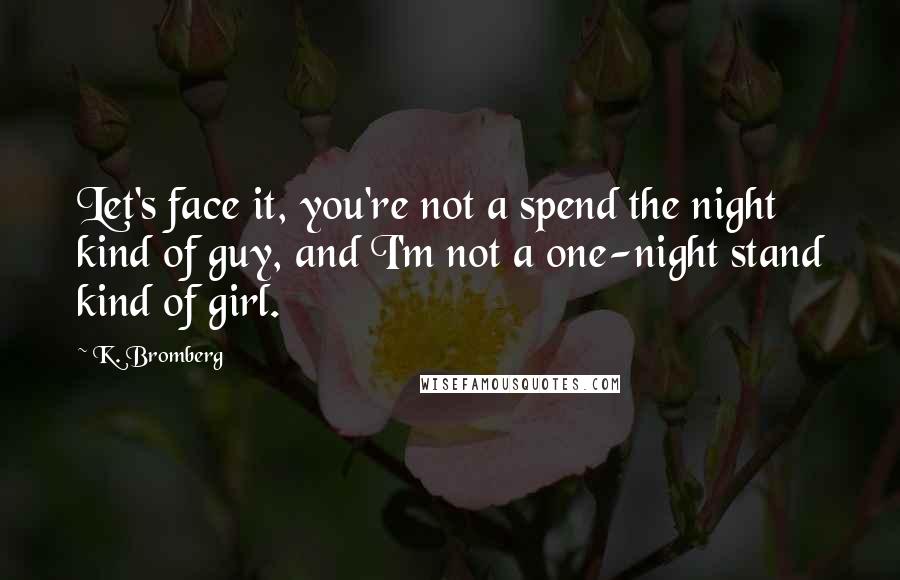 K. Bromberg Quotes: Let's face it, you're not a spend the night kind of guy, and I'm not a one-night stand kind of girl.