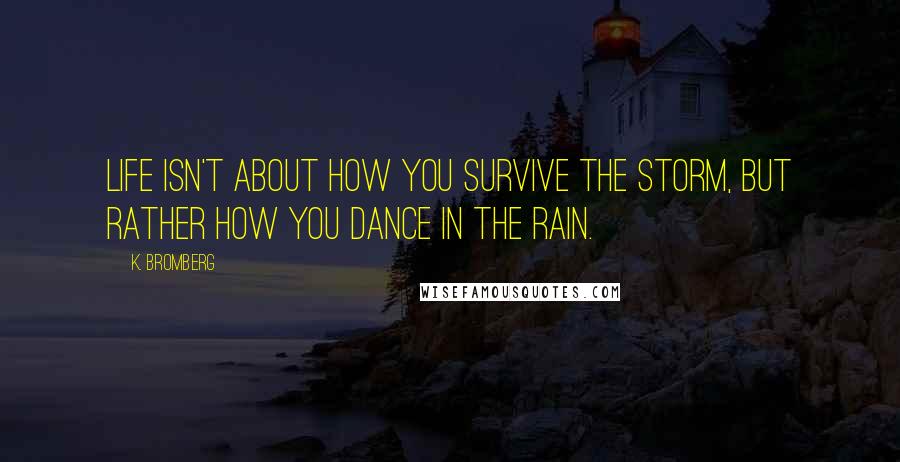 K. Bromberg Quotes: Life isn't about how you survive the storm, but rather how you dance in the rain.