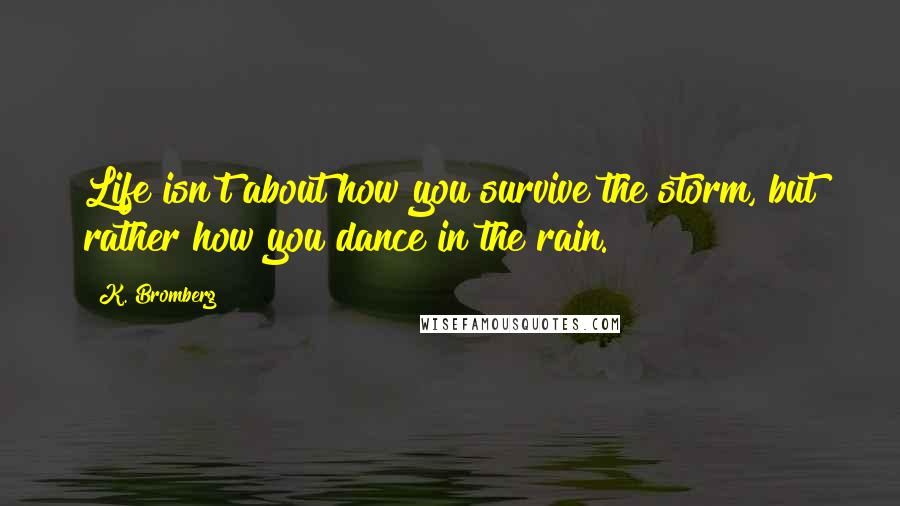 K. Bromberg Quotes: Life isn't about how you survive the storm, but rather how you dance in the rain.