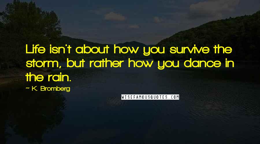 K. Bromberg Quotes: Life isn't about how you survive the storm, but rather how you dance in the rain.