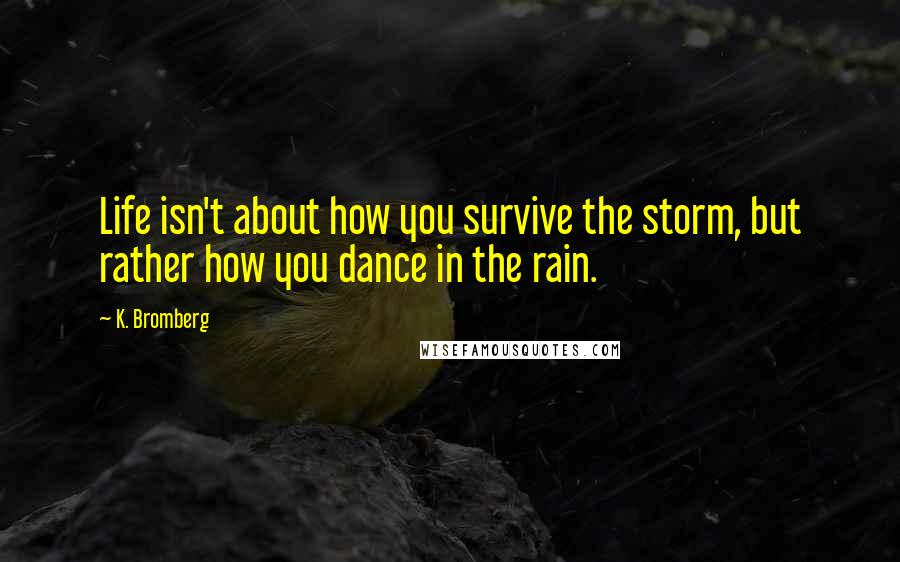 K. Bromberg Quotes: Life isn't about how you survive the storm, but rather how you dance in the rain.