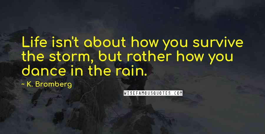 K. Bromberg Quotes: Life isn't about how you survive the storm, but rather how you dance in the rain.