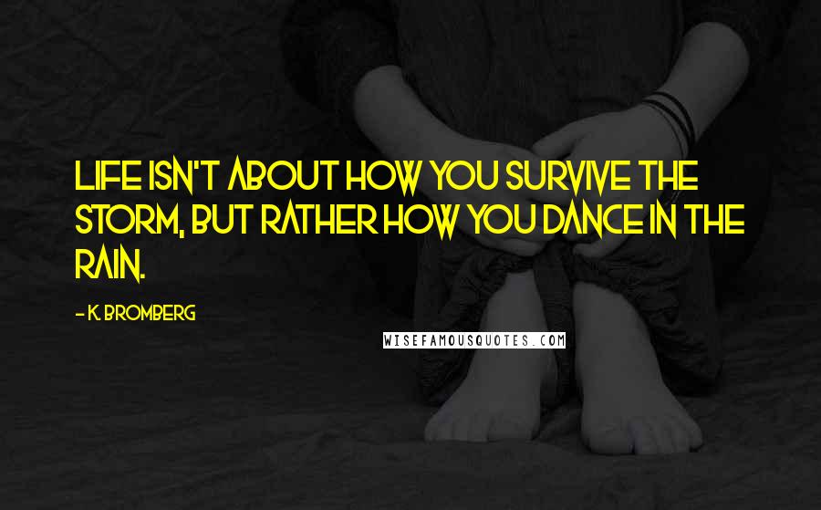 K. Bromberg Quotes: Life isn't about how you survive the storm, but rather how you dance in the rain.