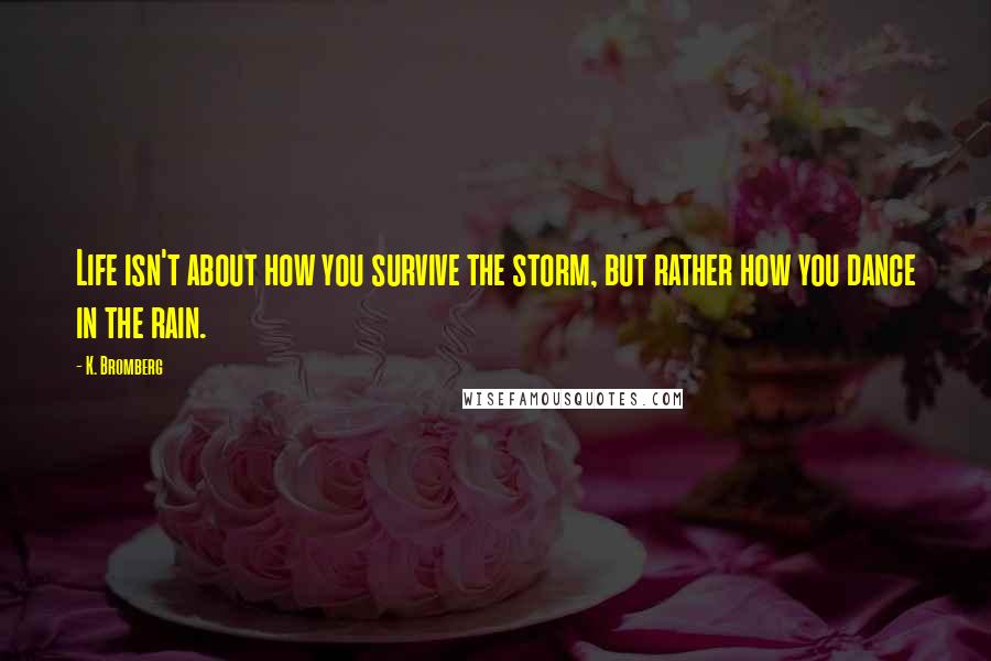 K. Bromberg Quotes: Life isn't about how you survive the storm, but rather how you dance in the rain.
