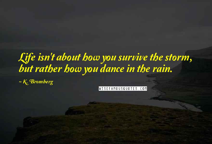 K. Bromberg Quotes: Life isn't about how you survive the storm, but rather how you dance in the rain.