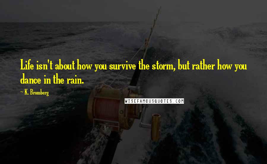 K. Bromberg Quotes: Life isn't about how you survive the storm, but rather how you dance in the rain.