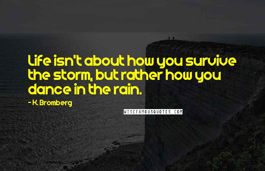 K. Bromberg Quotes: Life isn't about how you survive the storm, but rather how you dance in the rain.