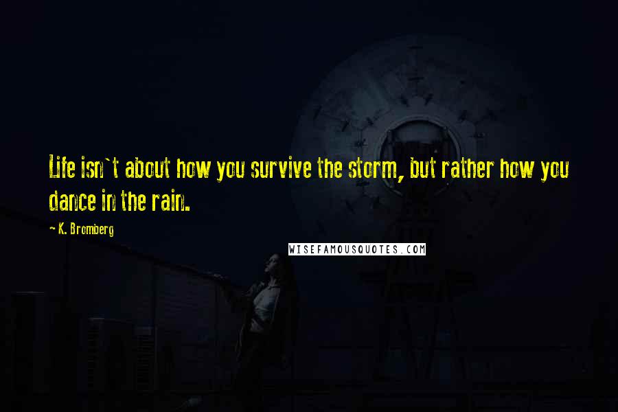 K. Bromberg Quotes: Life isn't about how you survive the storm, but rather how you dance in the rain.