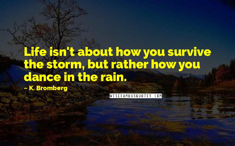 K. Bromberg Quotes: Life isn't about how you survive the storm, but rather how you dance in the rain.