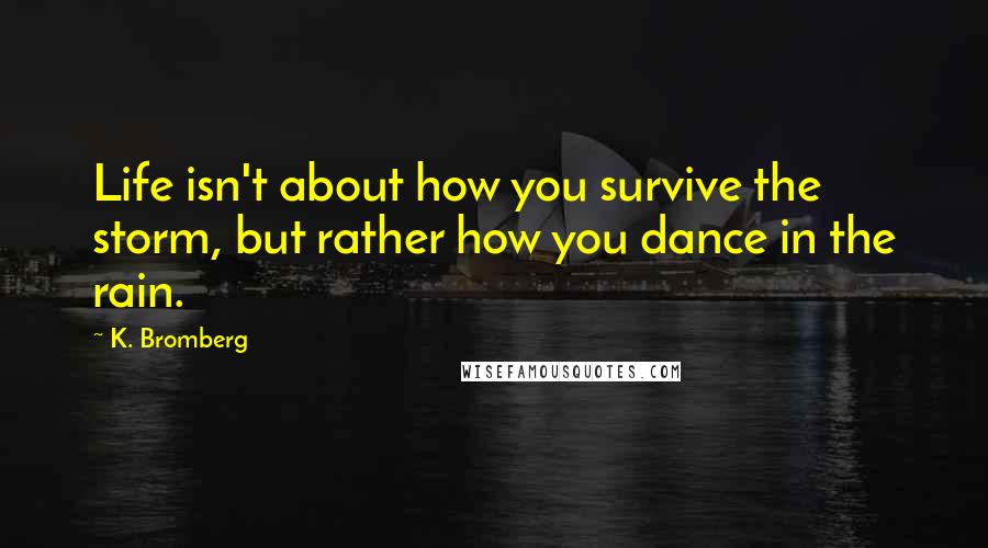 K. Bromberg Quotes: Life isn't about how you survive the storm, but rather how you dance in the rain.