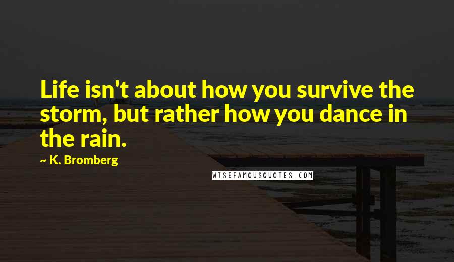 K. Bromberg Quotes: Life isn't about how you survive the storm, but rather how you dance in the rain.