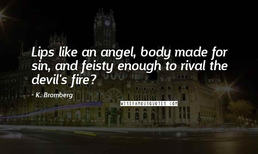 K. Bromberg Quotes: Lips like an angel, body made for sin, and feisty enough to rival the devil's fire?