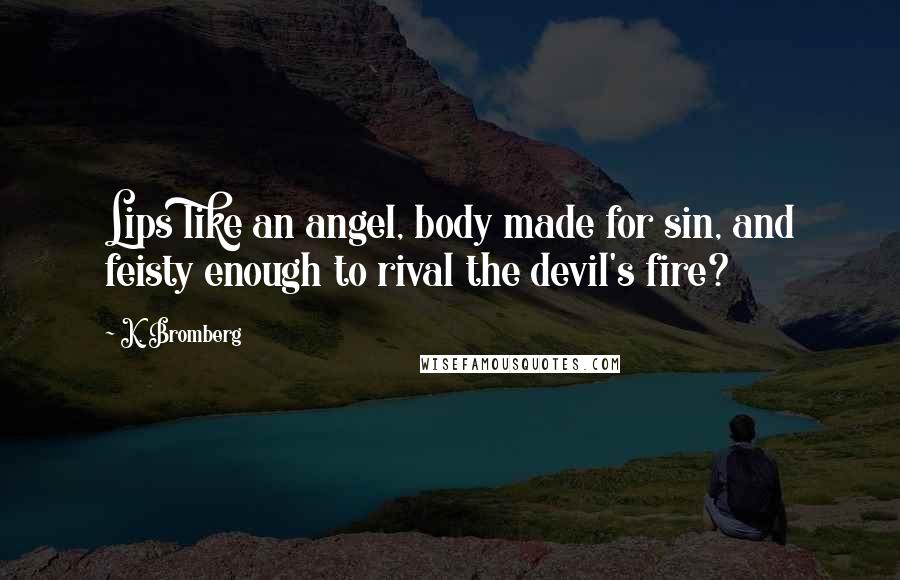 K. Bromberg Quotes: Lips like an angel, body made for sin, and feisty enough to rival the devil's fire?