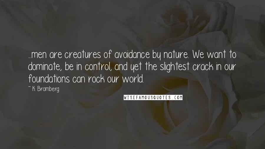 K. Bromberg Quotes: ...men are creatures of avoidance by nature. We want to dominate, be in control, and yet the slightest crack in our foundations can rock our world.
