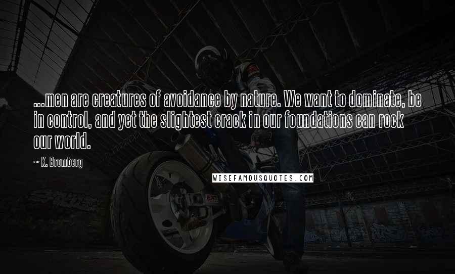 K. Bromberg Quotes: ...men are creatures of avoidance by nature. We want to dominate, be in control, and yet the slightest crack in our foundations can rock our world.
