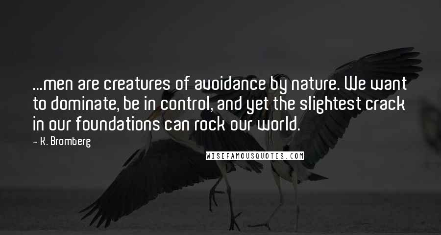 K. Bromberg Quotes: ...men are creatures of avoidance by nature. We want to dominate, be in control, and yet the slightest crack in our foundations can rock our world.