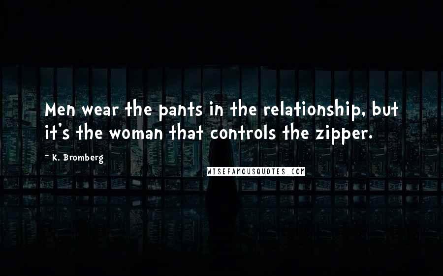 K. Bromberg Quotes: Men wear the pants in the relationship, but it's the woman that controls the zipper.