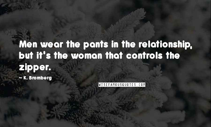 K. Bromberg Quotes: Men wear the pants in the relationship, but it's the woman that controls the zipper.