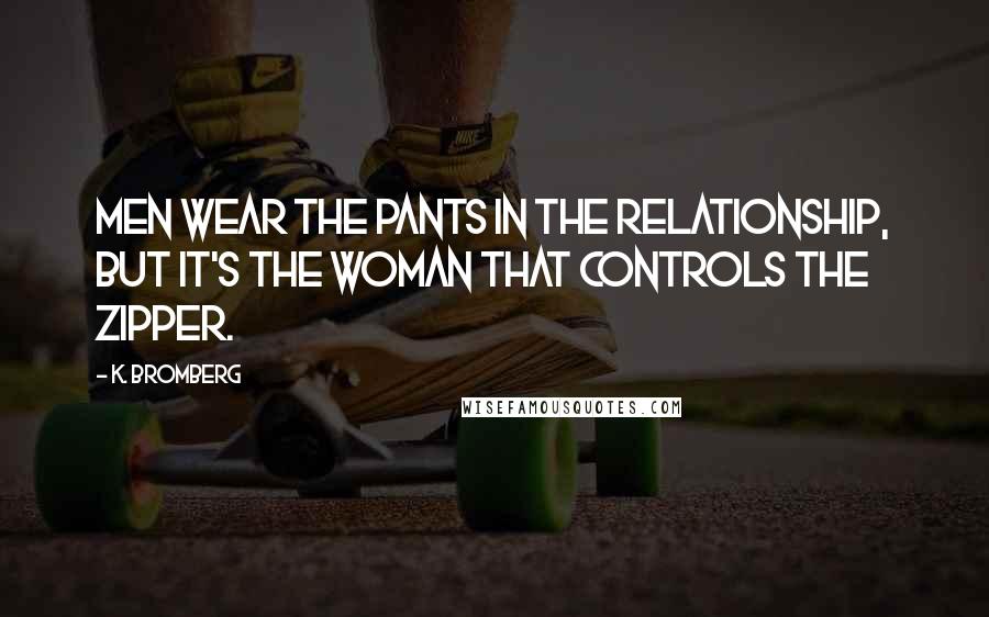 K. Bromberg Quotes: Men wear the pants in the relationship, but it's the woman that controls the zipper.