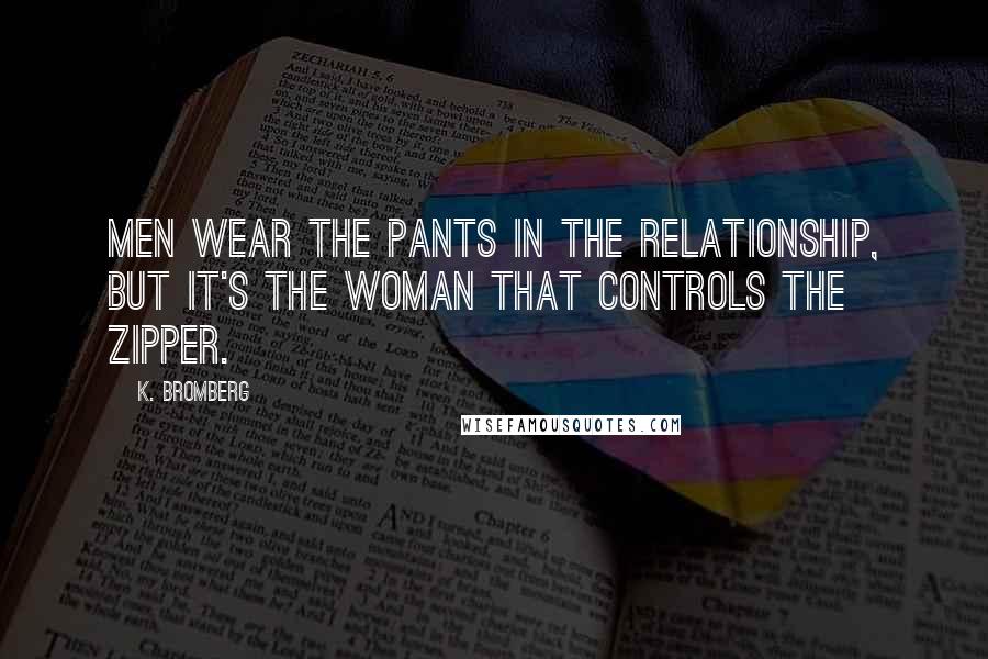 K. Bromberg Quotes: Men wear the pants in the relationship, but it's the woman that controls the zipper.