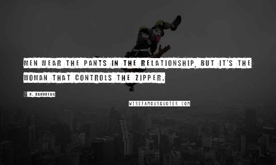 K. Bromberg Quotes: Men wear the pants in the relationship, but it's the woman that controls the zipper.