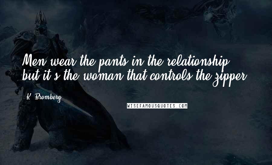 K. Bromberg Quotes: Men wear the pants in the relationship, but it's the woman that controls the zipper.