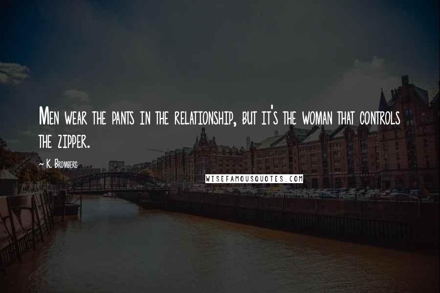 K. Bromberg Quotes: Men wear the pants in the relationship, but it's the woman that controls the zipper.