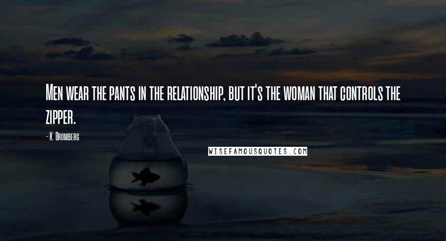 K. Bromberg Quotes: Men wear the pants in the relationship, but it's the woman that controls the zipper.