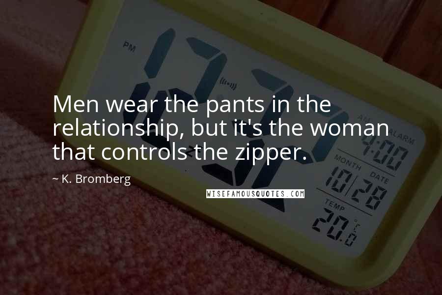 K. Bromberg Quotes: Men wear the pants in the relationship, but it's the woman that controls the zipper.