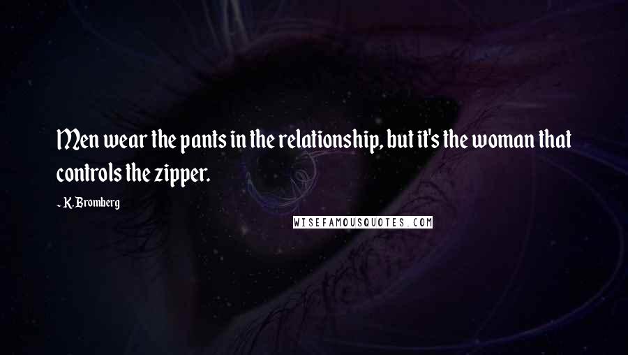 K. Bromberg Quotes: Men wear the pants in the relationship, but it's the woman that controls the zipper.