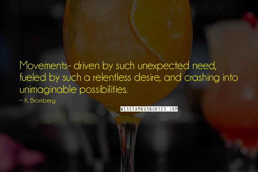 K. Bromberg Quotes: Movements- driven by such unexpected need, fueled by such a relentless desire, and crashing into unimaginable possibilities.