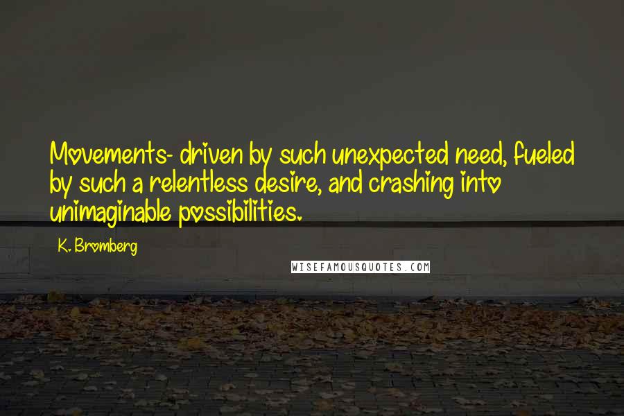 K. Bromberg Quotes: Movements- driven by such unexpected need, fueled by such a relentless desire, and crashing into unimaginable possibilities.
